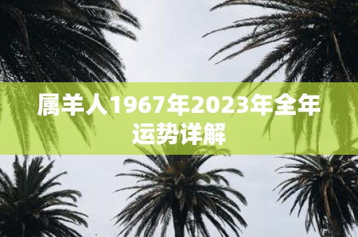 详细阅读:属羊人1967年2023年全年运势详解 属羊人1967年2023年全年运势详解