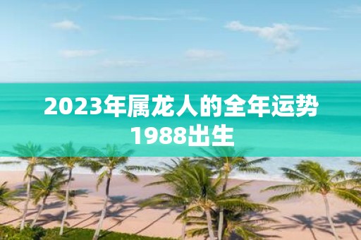 详细阅读:2023年属龙人的全年运势1988出生 2023年属龙人的全年运势1988出生