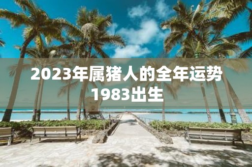 2023年属猪人的全年运势1983出生