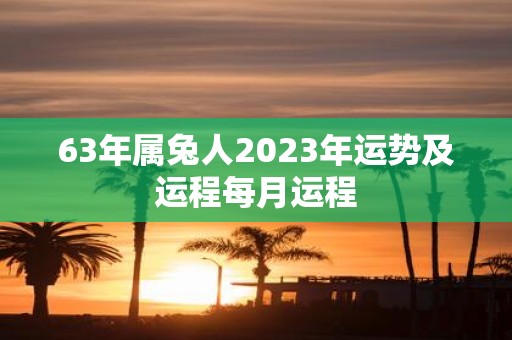 详细阅读:63年属兔人2023年运势及运程每月运程 63年属兔人2023年运势及运程每月运程