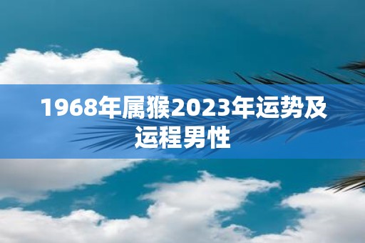详细阅读:1968年属猴2023年运势及运程男性 1968年属猴2023年运势及运程男性
