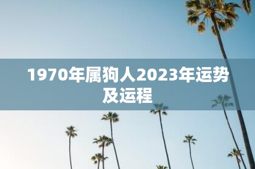 详细阅读:1970年属狗人2023年运势及运程 1970年属狗人2023年运势及运程