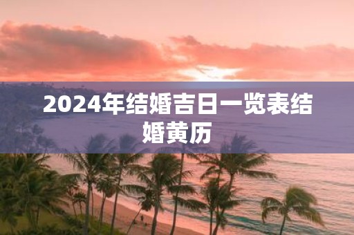 详细阅读:2024年结婚吉日一览表结婚黄历 2024年结婚吉日一览表结婚黄历