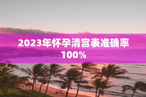 详细阅读:2023年怀孕清宫表准确率100% 2023年怀孕清宫表准确率100%